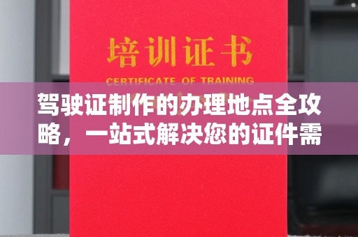 后龙驾驶证制作的办理地点全攻略，一站式解决您的证件需求