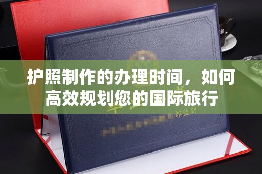 后龙护照制作的办理时间，如何高效规划您的国际旅行