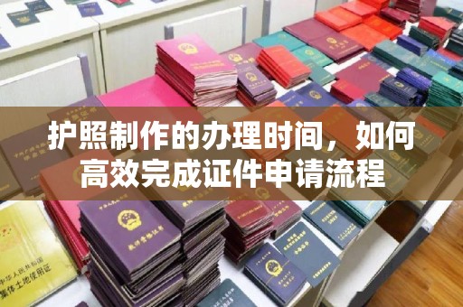 后龙护照制作的办理时间，如何高效完成证件申请流程