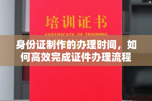 后龙身份证制作的办理时间，如何高效完成证件办理流程
