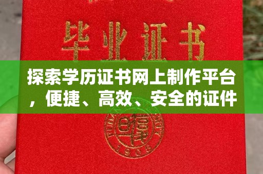 后龙探索学历证书网上制作平台，便捷、高效、安全的证件制作新选择