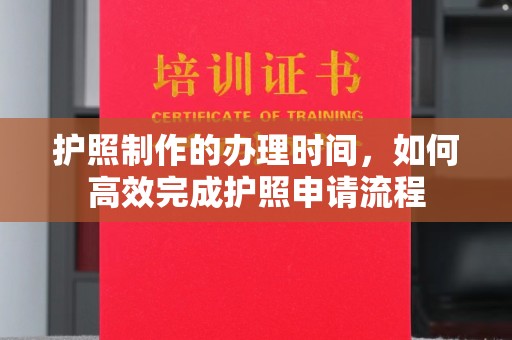 后龙护照制作的办理时间，如何高效完成护照申请流程