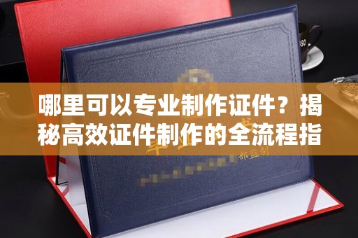 后龙哪里可以专业制作证件？揭秘高效证件制作的全流程指南