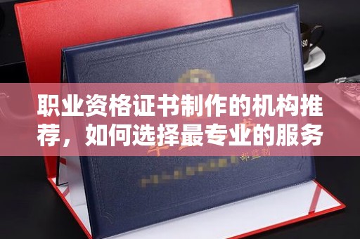 后龙职业资格证书制作的机构推荐，如何选择最专业的服务？