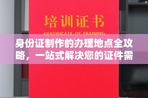 后龙身份证制作的办理地点全攻略，一站式解决您的证件需求