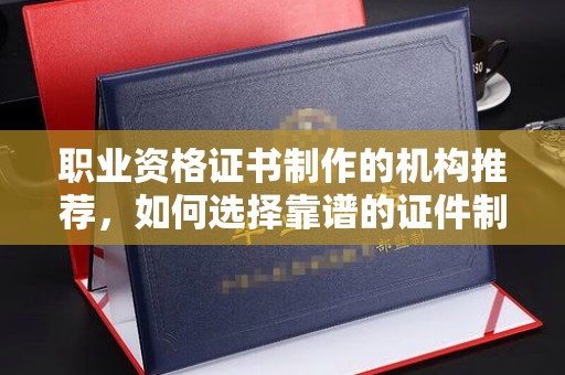 后龙职业资格证书制作的机构推荐，如何选择靠谱的证件制作公司？