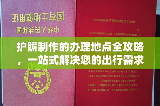 后龙护照制作的办理地点全攻略，一站式解决您的出行需求
